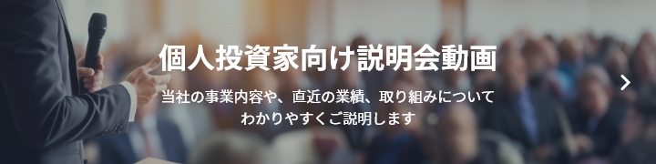 個人投資家向け説明会動画 当社の事業内容や、直近の業績、取り組みについてわかりやすくご説明します